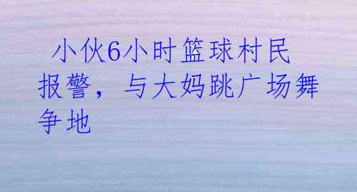 小伙6小时篮球村民报警,与大妈跳广场舞争地