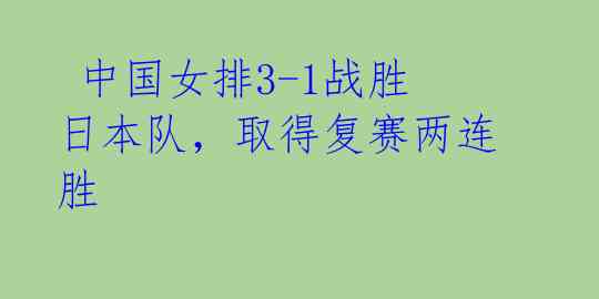  中国女排3-1战胜日本队，取得复赛两连胜 