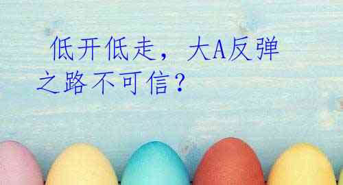 低开低走,大A反弹之路不可信?