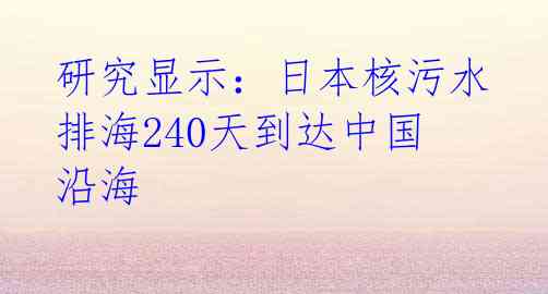 研究显示:日本核污水排海240天到达中国沿海