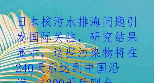 日本核污水排海问题引发国际关注，研究结果显示，这些污染物将在240天后达到中国沿海，1200天后则会覆盖北太平洋。这一研 