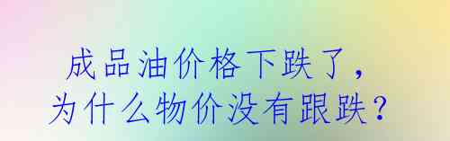 成品油价格下跌了,为什么物价没有跟跌?
