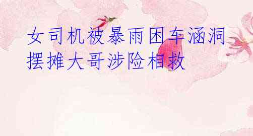 女司机被暴雨困车涵洞 摆摊大哥涉险相救