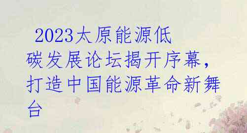  2023太原能源低碳发展论坛揭开序幕，打造中国能源革命新舞台 