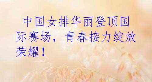 中国女排华丽登顶国际赛场,青春接力绽放荣耀!