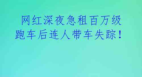 网红深夜急租百万级跑车后连人带车失踪!