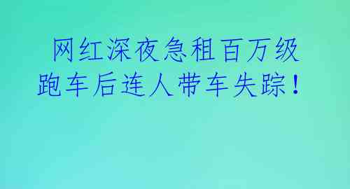  网红深夜急租百万级跑车后连人带车失踪！ 