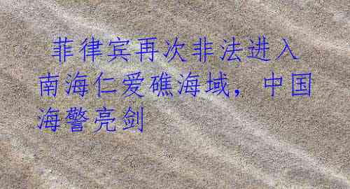 菲律宾再次非法进入南海仁爱礁海域,中国海警亮剑
