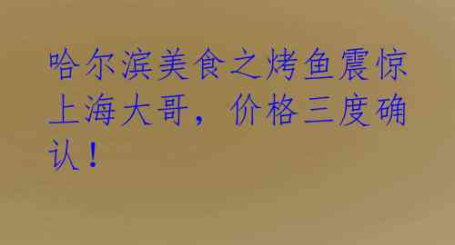 哈尔滨美食之烤鱼震惊上海大哥,价格三度确认!