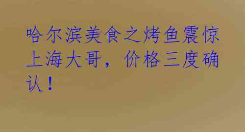 哈尔滨美食之烤鱼震惊上海大哥，价格三度确认！ 