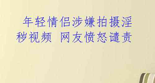 年轻情侣涉嫌拍摄淫秽视频 网友愤怒谴责