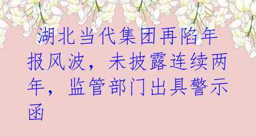 湖北当代集团再陷年报风波,未披露连续两年,监管部门出具警示函