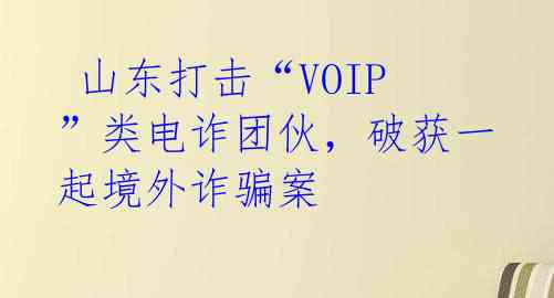 山东打击“VOIP”类电诈团伙,破获一起境外诈骗案