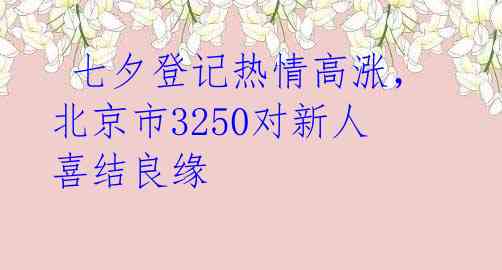  七夕登记热情高涨，北京市3250对新人喜结良缘 