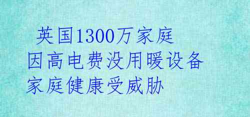  英国1300万家庭因高电费没用暖设备 家庭健康受威胁 