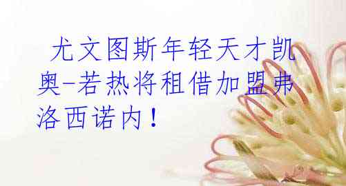 尤文图斯年轻天才凯奥-若热将租借加盟弗洛西诺内!