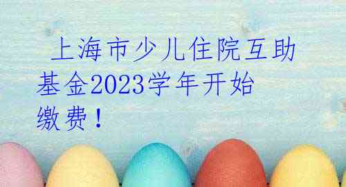 上海市少儿住院互助基金2023学年开始缴费!