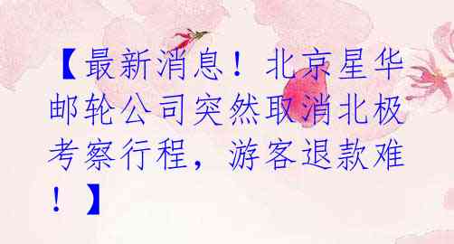 【最新消息!北京星华邮轮公司突然取消北极考察行程,游客退款难!】