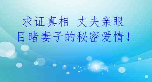  求证真相 丈夫亲眼目睹妻子的秘密爱情！  