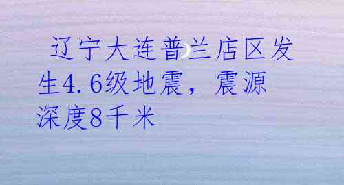  辽宁大连普兰店区发生4.6级地震，震源深度8千米 