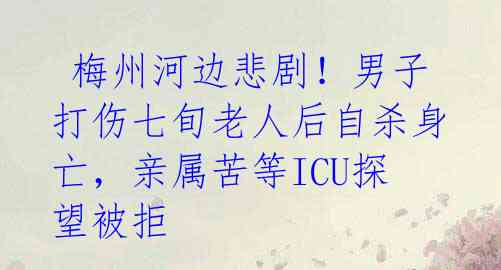  梅州河边悲剧！男子打伤七旬老人后自杀身亡，亲属苦等ICU探望被拒 