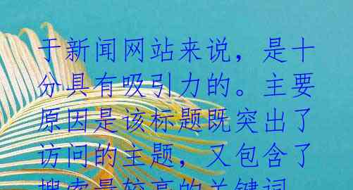 于新闻网站来说,是十分具有吸引力的。主要原因是该标题既突出了访问的主题,又包含了搜索量较高的关键词,有助于提高该篇文章的