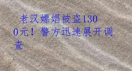 老汉嫖娼被盗1300元!警方迅速展开调查