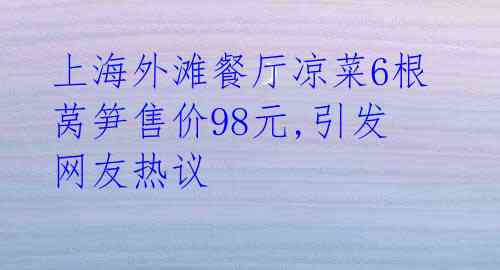 上海外滩餐厅凉菜6根莴笋售价98元,引发网友热议 