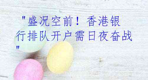 "盛况空前!香港银行排队开户需日夜奋战"