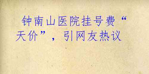 钟南山医院挂号费“天价”,引网友热议