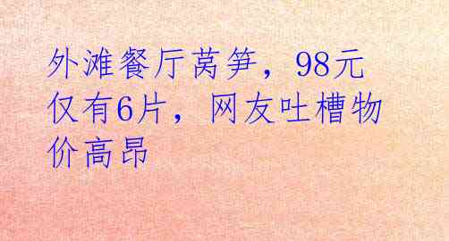 外滩餐厅莴笋,98元仅有6片,网友吐槽物价高昂