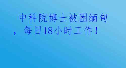  中科院博士被困缅甸，每日18小时工作！ 