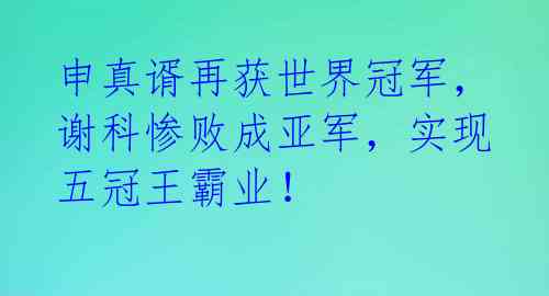 申真谞再获世界冠军，谢科惨败成亚军，实现五冠王霸业！ 