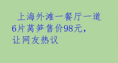  上海外滩一餐厅一道6片莴笋售价98元，让网友热议 