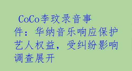 CoCo李玟录音事件:华纳音乐响应保护艺人权益,受纠纷影响调查展开