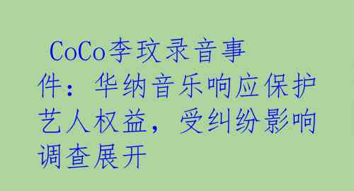  CoCo李玟录音事件：华纳音乐响应保护艺人权益，受纠纷影响调查展开 