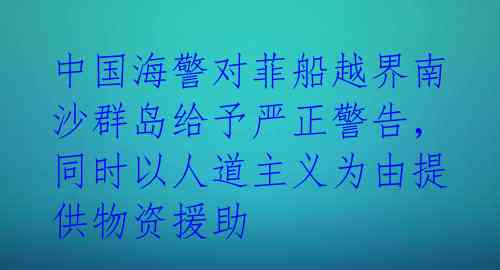 中国海警对菲船越界南沙群岛给予严正警告,同时以人道主义为由提供物资援助