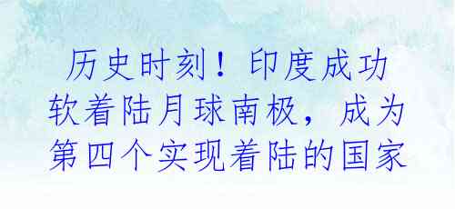 历史时刻!印度成功软着陆月球南极,成为第四个实现着陆的国家
