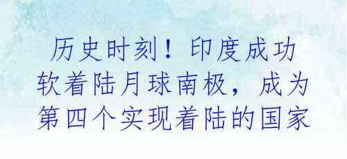  历史时刻！印度成功软着陆月球南极，成为第四个实现着陆的国家 