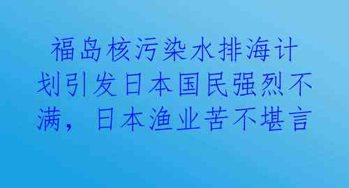  福岛核污染水排海计划引发日本国民强烈不满，日本渔业苦不堪言 