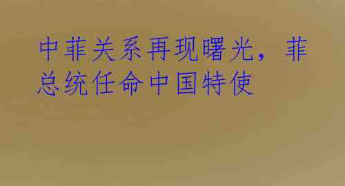 中菲关系再现曙光,菲总统任命中国特使