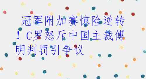 冠军附加赛惊险逆转!C罗怒斥中国主裁傅明判罚引争议