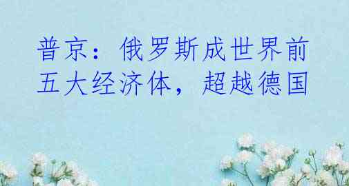 普京:俄罗斯成世界前五大经济体,超越德国