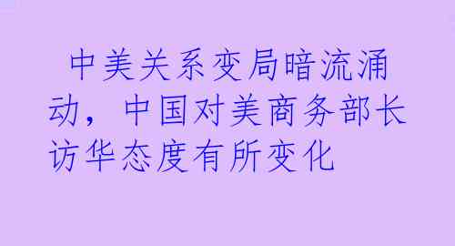 中美关系变局暗流涌动,中国对美商务部长访华态度有所变化