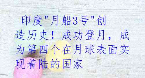 印度"月船3号"创造历史!成功登月,成为第四个在月球表面实现着陆的国家