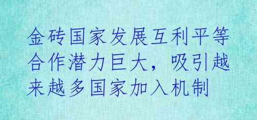 金砖国家发展互利平等合作潜力巨大，吸引越来越多国家加入机制 