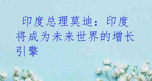 印度总理莫迪:印度将成为未来世界的增长引擎