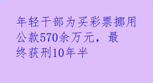 年轻干部为买彩票挪用公款570余万元，最终获刑10年半 