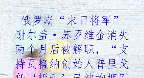 俄罗斯“末日将军”谢尔盖·苏罗维金消失两个月后被解职,“支持瓦格纳创始人普里戈任‘叛乱’已被拘押”传言四起