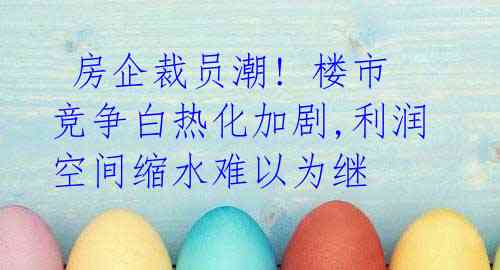 房企裁员潮! 楼市竞争白热化加剧,利润空间缩水难以为继